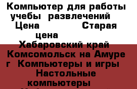 Компьютер для работы, учебы, развлечений.  › Цена ­ 15 000 › Старая цена ­ 40 000 - Хабаровский край, Комсомольск-на-Амуре г. Компьютеры и игры » Настольные компьютеры   . Хабаровский край,Комсомольск-на-Амуре г.